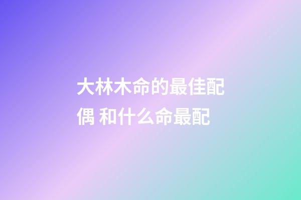 大林木命的最佳配偶 和什么命最配